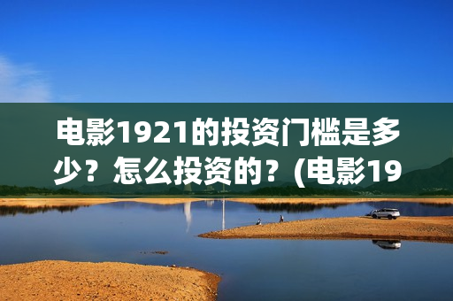 电影1921的投资门槛是多少？怎么投资的？(电影1921投资成本)