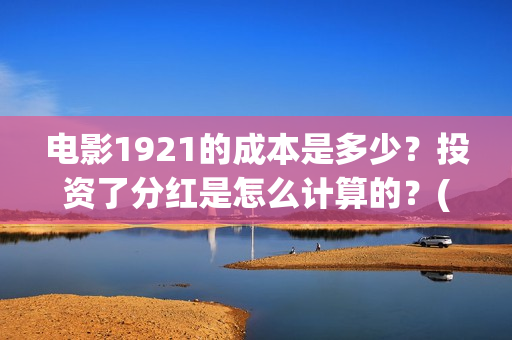 电影1921的成本是多少?投资了分红是怎么计算的?(1921电影出资方) 电影1921的成本是多少?投资了分红是怎么计算的?(1921电影出资方)
