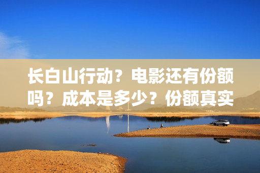 长白山行动？电影还有份额吗？成本是多少？份额真实吗？怎么投资？(长白山行动新闻发布会)