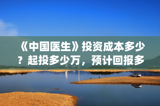 《中国医生》投资成本多少？起投多少万，预计回报多少？(中国医生,预告)
