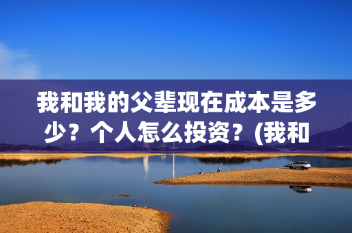 我和我的父辈现在成本是多少？个人怎么投资？(我和我的父辈db)
