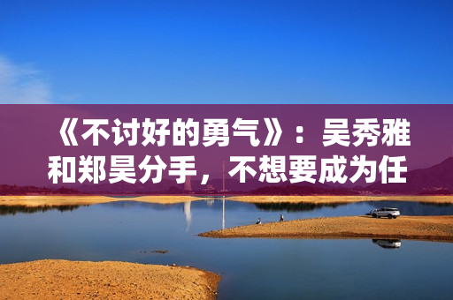 《不讨好的勇气》：吴秀雅和郑昊分手，不想要成为任何人的附属品