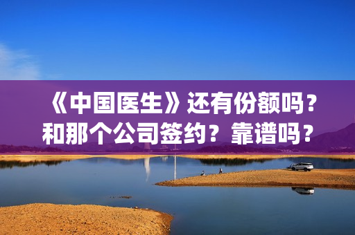 《中国医生》还有份额吗？和那个公司签约？靠谱吗？(《中国医生》抢先)