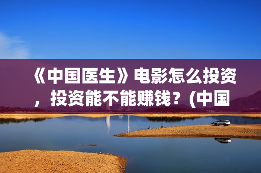 《中国医生》电影怎么投资，投资能不能赚钱？(中国医生电影豆瓣评分)