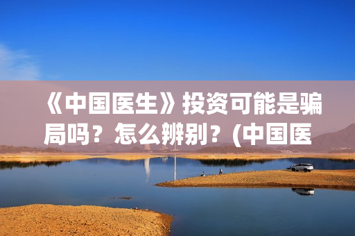 《中国医生》投资可能是骗局吗？怎么辨别？(中国医生2021首映网)