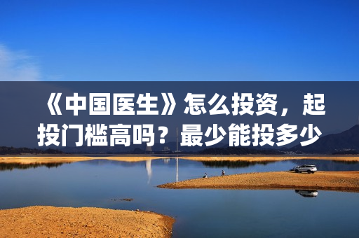 《中国医生》怎么投资，起投门槛高吗？最少能投多少？(《中国医生》抢先版)