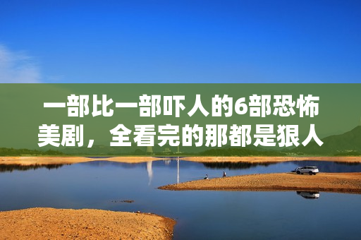 一部比一部吓人的6部恐怖美剧，全看完的那都是狠人