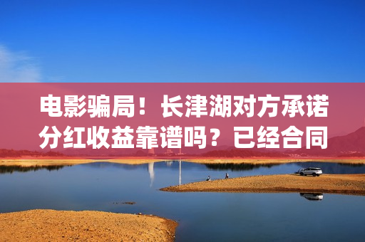 电影骗局！长津湖对方承诺分红收益靠谱吗？已经合同认购可以追回吗？(长津湖电影份额假份额)