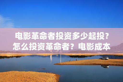 电影革命者投资多少起投？怎么投资革命者？电影成本最少是多少呢？(革命者电影筹备)