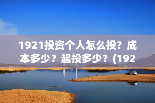 1921投资个人怎么投？成本多少？起投多少？(1921投资方是谁)
