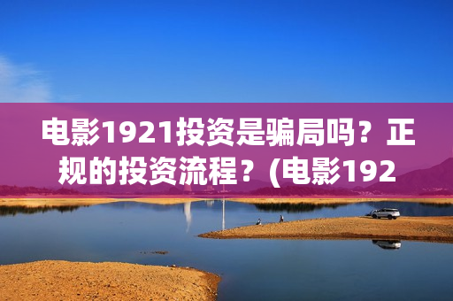 电影1921投资是骗局吗？正规的投资流程？(电影1921投资成本)