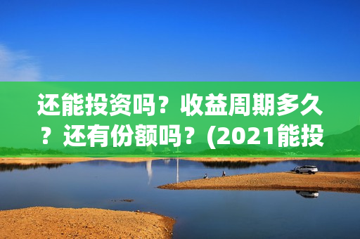 还能投资吗？收益周期多久？还有份额吗？(2021能投资吗)