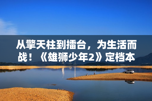 从擎天柱到擂台，为生活而战！《雄狮少年2》定档本月14日