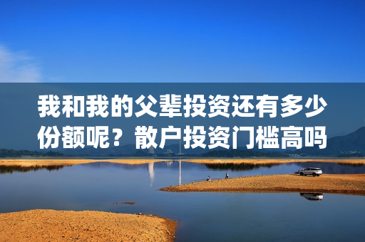 我和我的父辈投资还有多少份额呢？散户投资门槛高吗？(我和我的父辈讲啥)