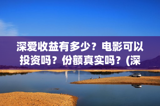 深爱收益有多少?电影可以投资吗?份额真实吗?(深爱厂怎么样) 深爱收益有多少?电影可以投资吗?份额真实吗?(深爱厂怎么样)