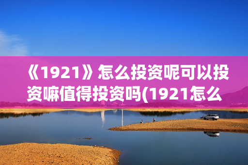 《1921》怎么投资呢可以投资嘛值得投资吗(1921怎么投资)
