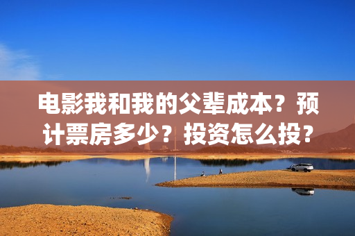 电影我和我的父辈成本？预计票房多少？投资怎么投？(电影我和我的父亲演员表全部)