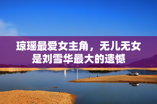 琼瑶最爱女主角，无儿无女是刘雪华最大的遗憾