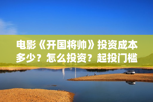 电影《开国将帅》投资成本多少？怎么投资？起投门槛？(电影《开国将帅1955》)