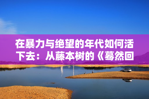 在暴力与绝望的年代如何活下去：从藤本树的《蓦然回首》说起