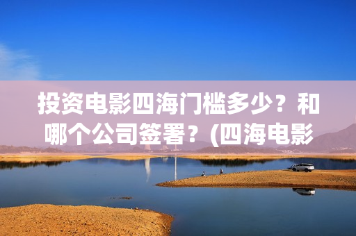 投资电影四海门槛多少?和哪个公司签署?(四海电影怎么样) 投资电影四海门槛多少?和哪个公司签署?(四海电影怎么样)
