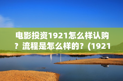 电影投资1921怎么样认购？流程是怎么样的？(1921电影投资方股票)