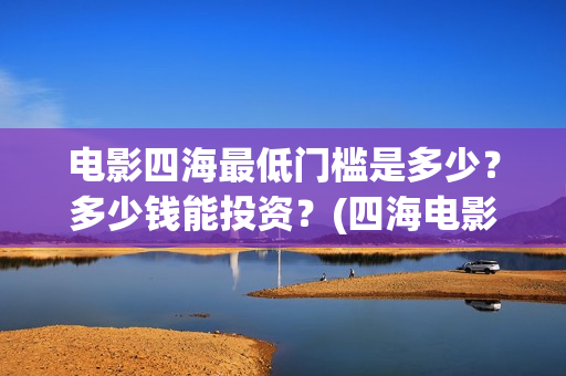 电影四海最低门槛是多少？多少钱能投资？(四海电影百度百科)