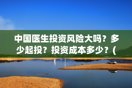 中国医生投资风险大吗？多少起投？投资成本多少？(中国医生投资方参股)