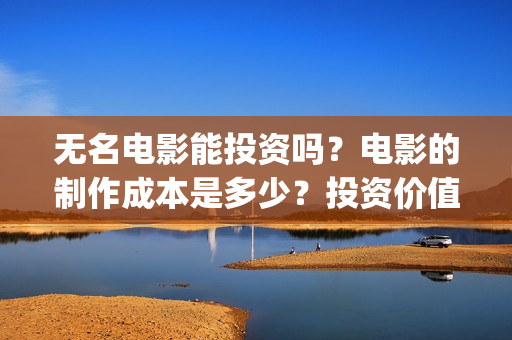 无名电影能投资吗？电影的制作成本是多少？投资价值大吗？(无名电影导演)