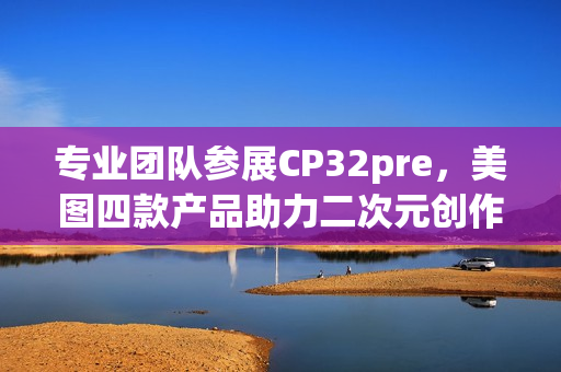 专业团队参展CP32pre,美图四款产品助力二次元创作者打开新体验(参赛团队成员简介) 专业团队参展CP32pre,美图四款产品助力二次元创作者打开新体验(参赛团队成员简介)
