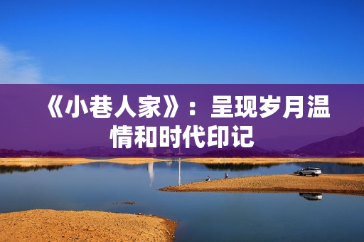 《小巷人家》：呈现岁月温情和时代印记