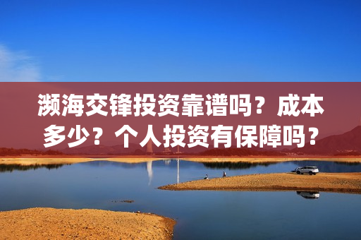 濒海交锋投资靠谱吗？成本多少？个人投资有保障吗？(濒海交锋电影投资可靠吗)