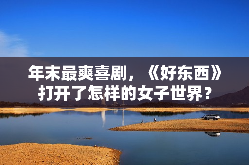 年末最爽喜剧,《好东西》打开了怎样的女子世界? 年末最爽喜剧,《好东西》打开了怎样的女子世界?