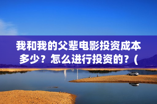 我和我的父辈电影投资成本多少？怎么进行投资的？(我和我的父辈电影剧情介绍)