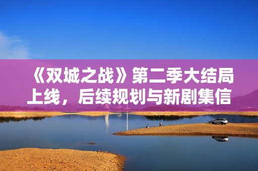 《双城之战》第二季大结局上线，后续规划与新剧集信息曝光