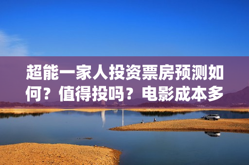 超能一家人投资票房预测如何？值得投吗？电影成本多少？(超能一家人电影投资方)