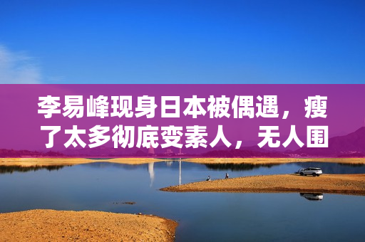 李易峰现身日本被偶遇，瘦了太多彻底变素人，无人围观淡定走机场