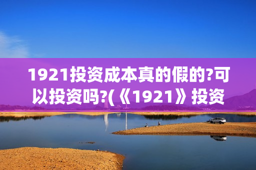 1921投资成本真的假的?可以投资吗?(《1921》投资成本)