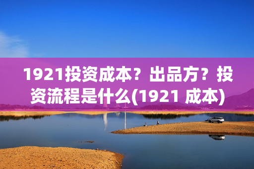 1921投资成本？出品方？投资流程是什么(1921 成本)