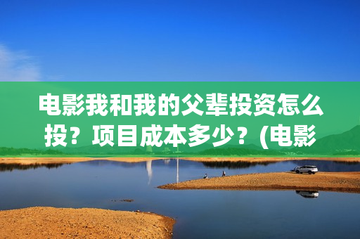 电影我和我的父辈投资怎么投？项目成本多少？(电影我和我的父辈免费观看完整版)