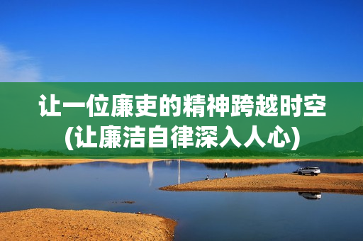 让一位廉吏的精神跨越时空(让廉洁自律深入人心)