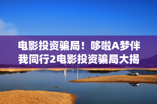 电影投资骗局!哆啦A梦伴我同行2电影投资骗局大揭秘!影视认购只是幌子!——抵制耐克(电影投资骗局今日说法) 电影投资骗局!哆啦A梦伴我同行2电影投资骗局大揭秘!影视认购只是幌子!——抵制耐克(电影投资骗局今日说法)