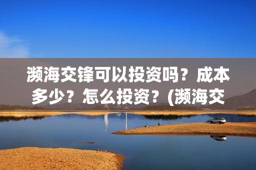 濒海交锋可以投资吗?成本多少?怎么投资?(濒海交锋投资能追回吗) 濒海交锋可以投资吗?成本多少?怎么投资?(濒海交锋投资能追回吗)