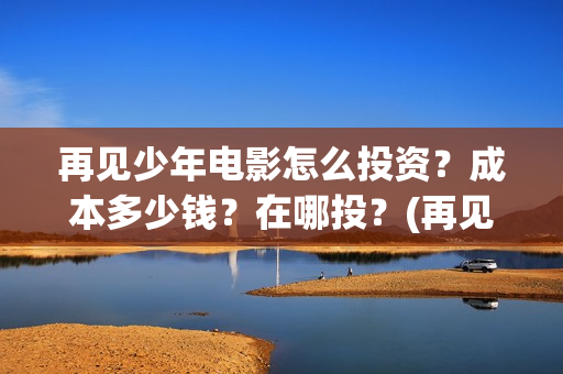 再见少年电影怎么投资?成本多少钱?在哪投?(再见少年电影预告) 再见少年电影怎么投资?成本多少钱?在哪投?(再见少年电影预告)
