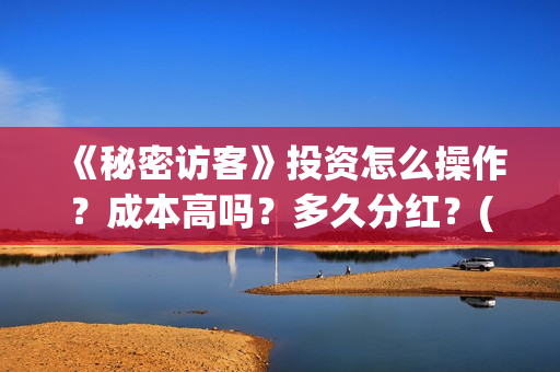 《秘密访客》投资怎么操作？成本高吗？多久分红？(《秘密访客》看不懂)