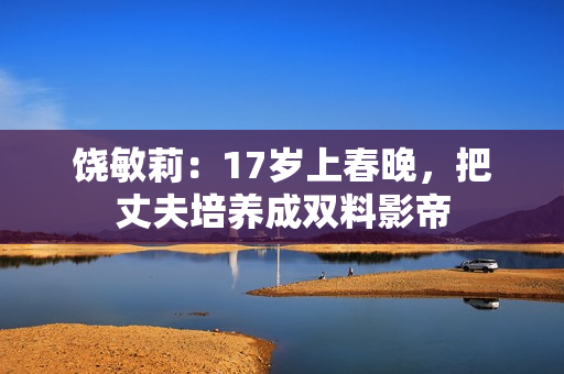 饶敏莉：17岁上春晚，把丈夫培养成双料影帝