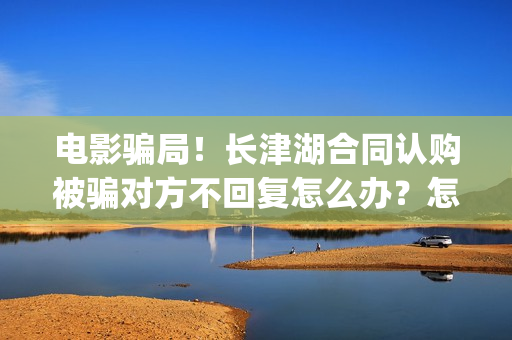 电影骗局！长津湖合同认购被骗对方不回复怎么办？怎么追回资金？——抵制耐克(投资电影长津湖能赚钱吗)