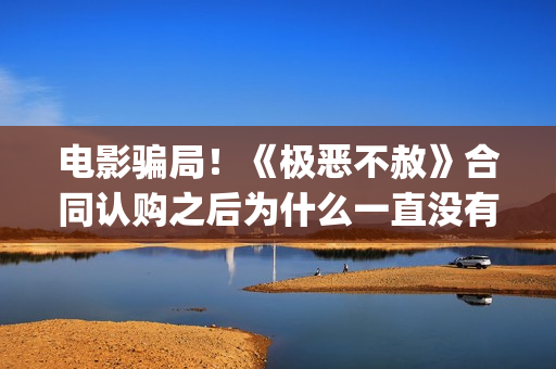 电影骗局！《极恶不赦》合同认购之后为什么一直没有上映？这是骗局吗？——抵制耐克(电影极震区最新进展)