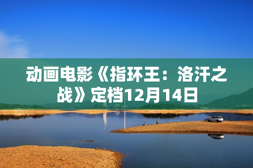 动画电影《指环王：洛汗之战》定档12月14日