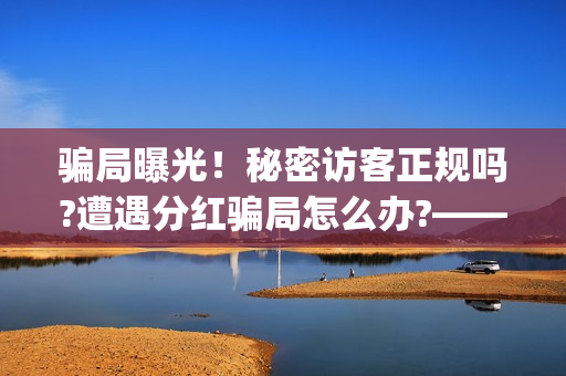 骗局曝光！秘密访客正规吗?遭遇分红骗局怎么办?——抵制耐克(秘密是什么平台)